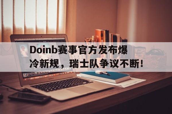  Doinb赛事官方发布爆冷新规，瑞士队争议不断！
